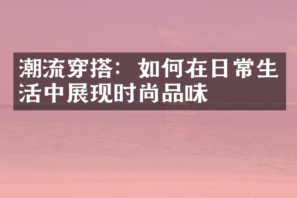 潮流穿搭：如何在日常生活中展现时尚品味