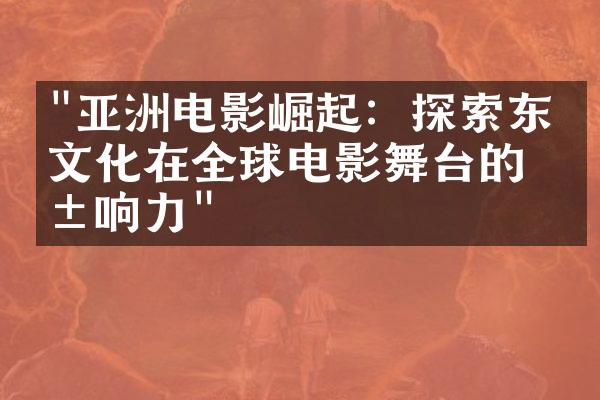 "亚洲电影崛起：探索东方文化在全球电影舞台的影响力"