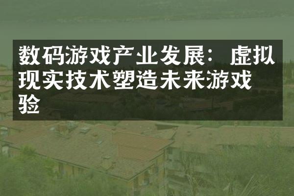 数码游戏产业发展：虚拟现实技术塑造未来游戏体验