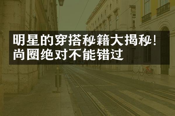 明星的穿搭秘籍大揭秘! 时尚圈绝对不能错过