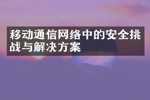 移动通信网络中的安全挑战与解决方案