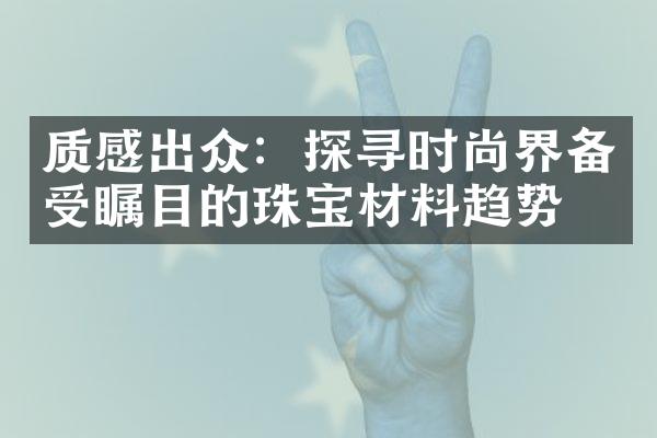 质感出众：探寻时尚界备受瞩目的珠宝材料趋势