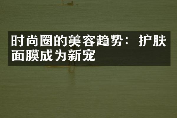 时尚圈的美容趋势：护肤面膜成为新宠