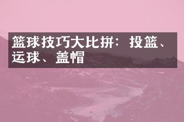 篮球技巧大比拼：投篮、运球、盖帽