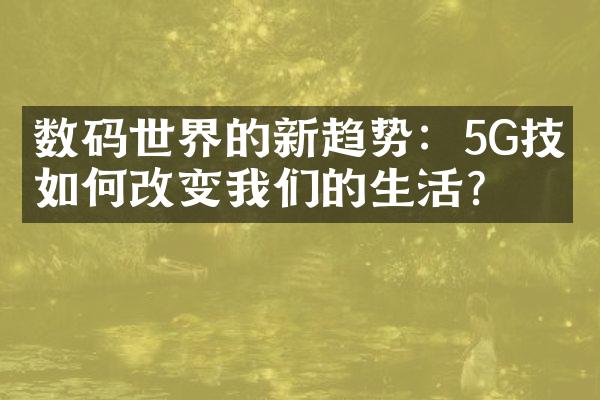 数码世界的新趋势：5G技术如何改变我们的生活？