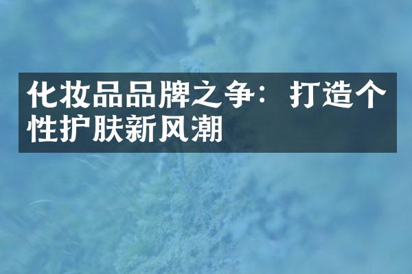 化妆品品牌之争：打造个性护肤新风潮