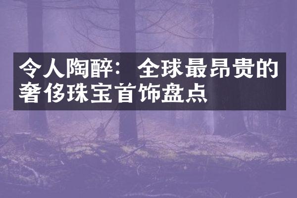 令人陶醉：全球最昂贵的奢侈珠宝首饰盘点