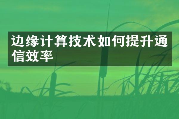 边缘计算技术如何提升通信效率