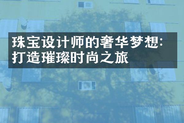 珠宝设计师的奢华梦想：打造璀璨时尚之旅