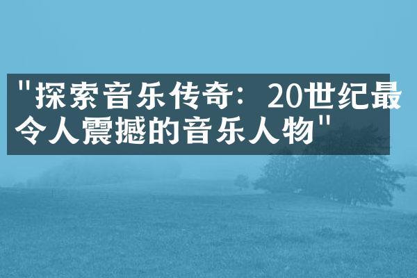 "探索音乐传奇：20世纪最令人震撼的音乐人物"