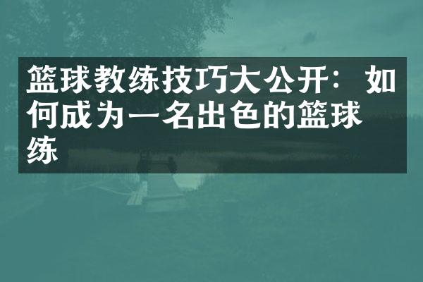 篮球教练技巧大公开：如何成为一名出色的篮球教练