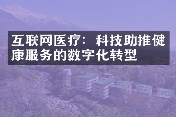 互联网医疗：科技助推健康服务的数字化转型