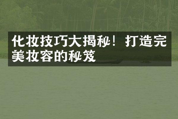 化妆技巧揭秘！打造完美妆容的秘笈