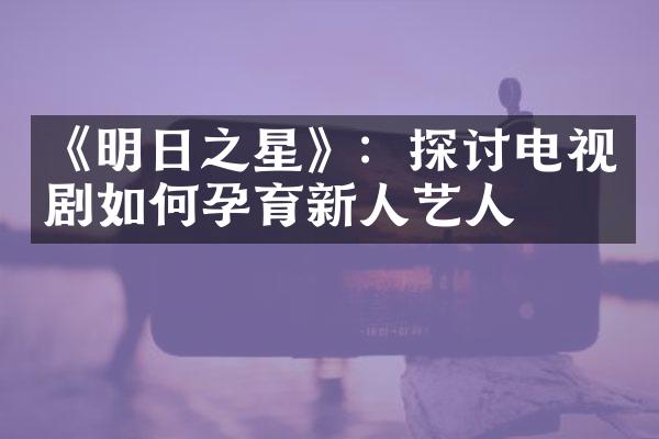 《明日之星》：探讨电视剧如何孕育新人艺人