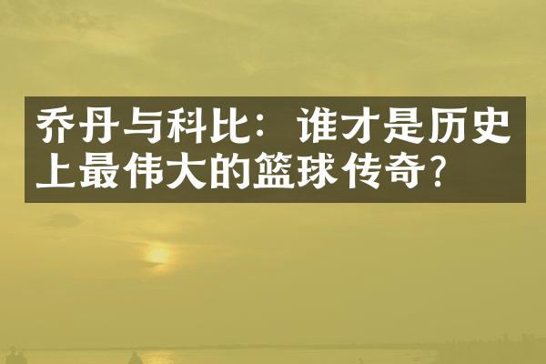 乔丹与科比：谁才是历史上最伟大的篮球传奇？