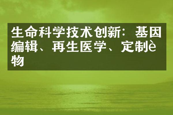 生命科学技术创新：基因编辑、再生医学、定制药物