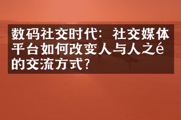 数码社交时代：社交媒体平台如何改变人与人之间的交流方式？