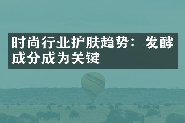 时尚行业护肤趋势：发酵成分成为关键