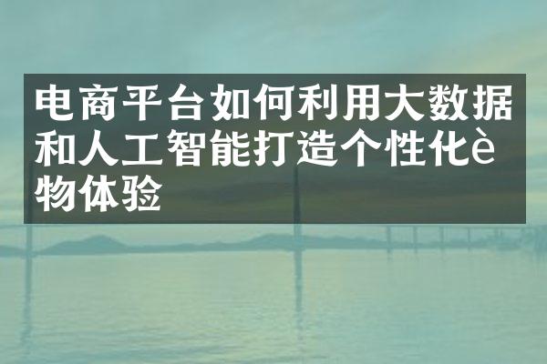 电商平台如何利用大数据和人工智能打造个性化购物体验