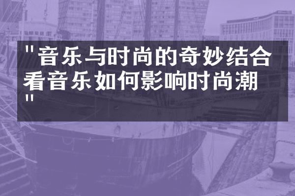 "音乐与时尚的奇妙结合：看音乐如何影响时尚潮流"