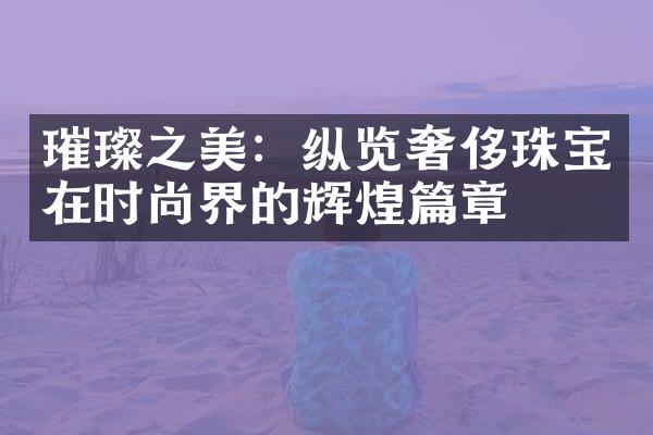 璀璨之美：纵览奢侈珠宝在时尚界的辉煌篇章