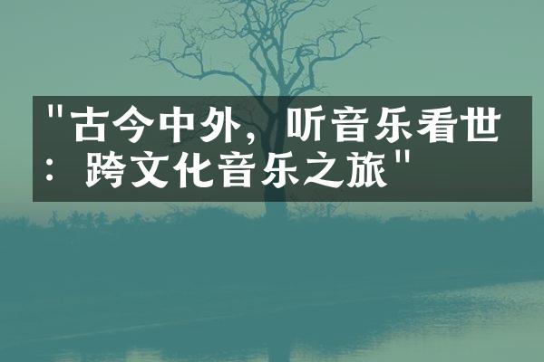 "古今中外，听音乐看世界：跨文化音乐之旅"