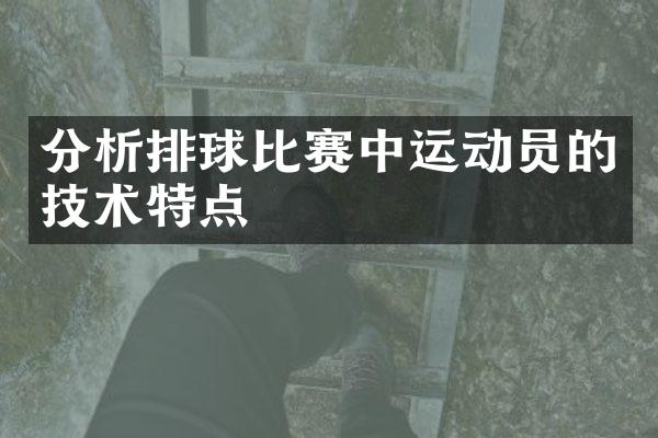 分析排球比赛中运动员的技术特点