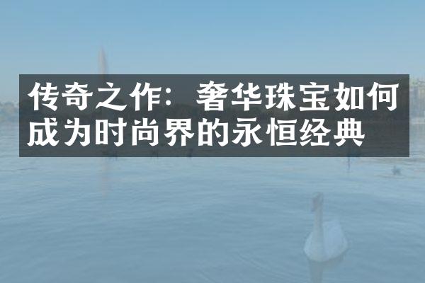 传奇之作：奢华珠宝如何成为时尚界的永恒经典