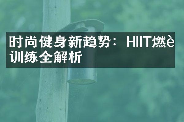 时尚健身新趋势：HIIT燃脂训练全解析