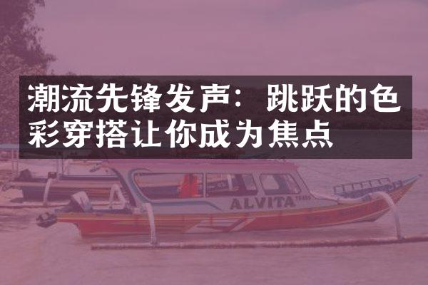 潮流先锋发声：跳跃的色彩穿搭让你成为焦点