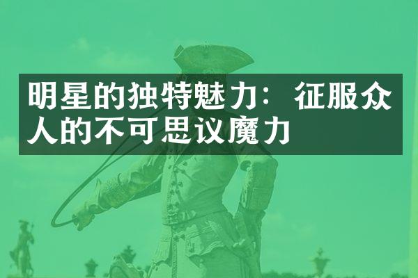 明星的独特魅力：征服众人的不可思议魔力