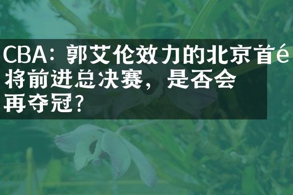 CBA: 郭艾伦效力的北京首钢将前进总决赛，是否会再夺冠？