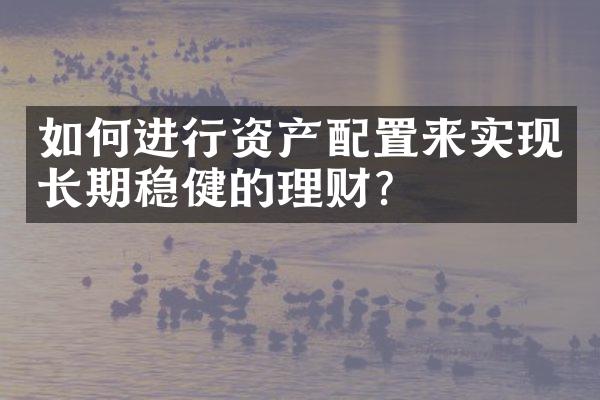 如何进行资产配置来实现长期稳健的理财？