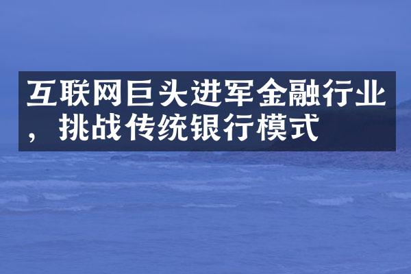 互联网巨头进军金融行业，挑战传统银行模式