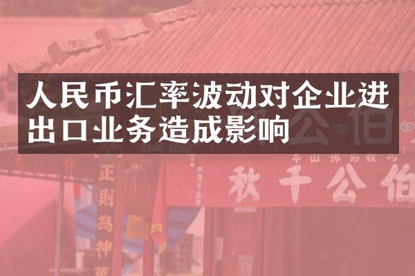 人民币汇率波动对企业进出口业务造成影响