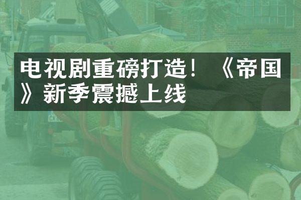 电视剧重磅打造！《帝国》新季震撼上线