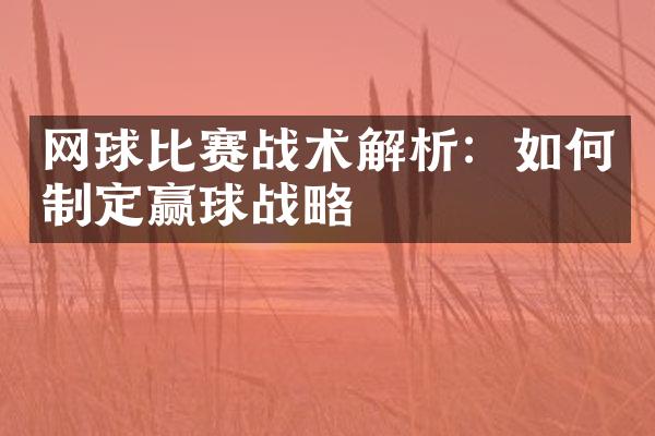 网球比赛战术解析：如何制定赢球战略