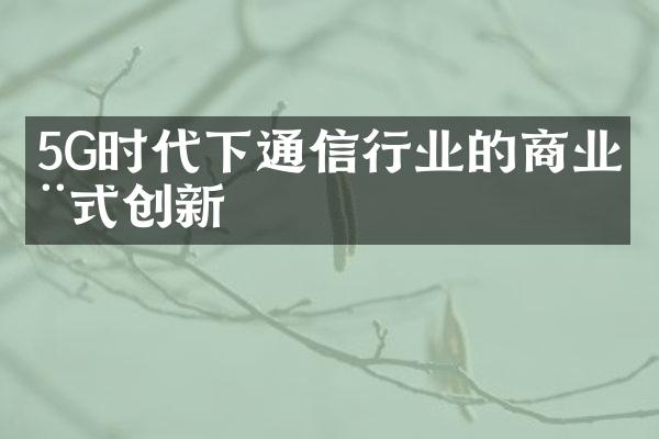 5G时代下通信行业的商业模式创新