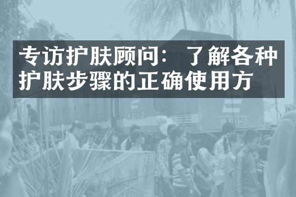 专访护肤顾问：了解各种护肤步骤的正确使用方法