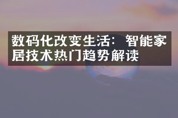 数码化改变生活：智能家居技术热门趋势解读