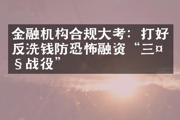 金融机构合规大考：打好反洗钱防恐怖融资“三大战役”