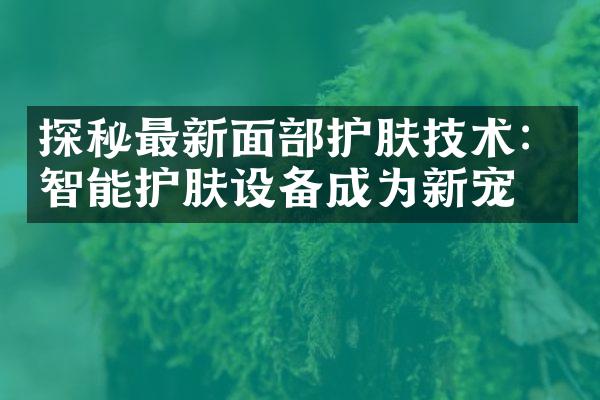 探秘最新面部护肤技术：智能护肤设备成为新宠