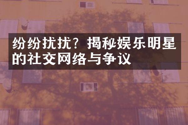 纷纷扰扰？揭秘娱乐明星的社交网络与争议