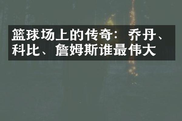 篮球场上的传奇：乔丹、科比、詹姆斯谁最伟大？