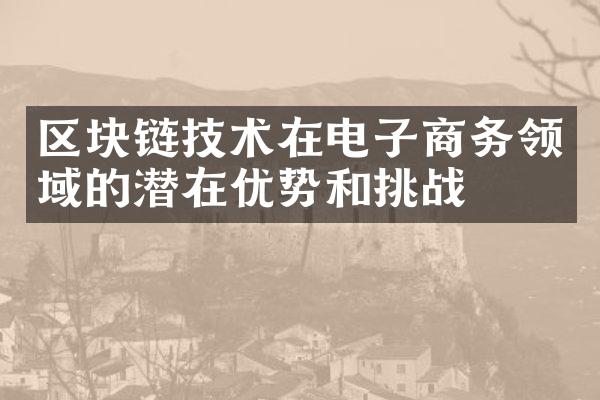 区块链技术在电子商务领域的潜在优势和挑战