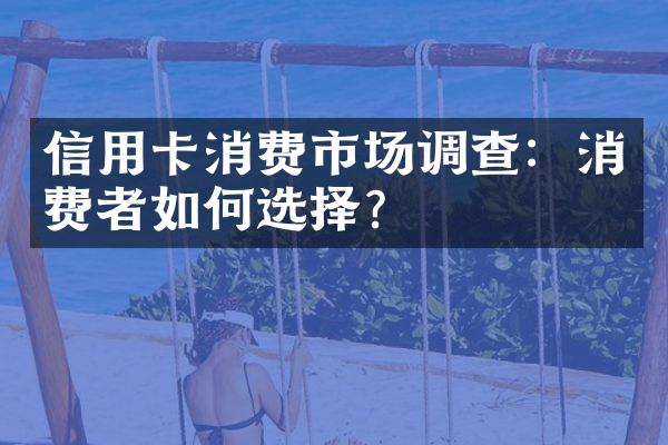 信用卡消费市场调查：消费者如何选择？