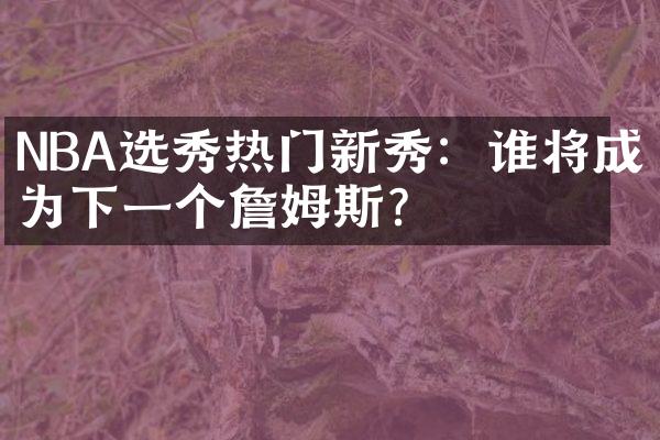 NBA选秀热门新秀：谁将成为下一个詹姆斯？