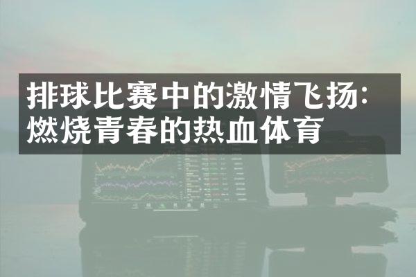 排球比赛中的飞扬：燃烧青春的热血体育