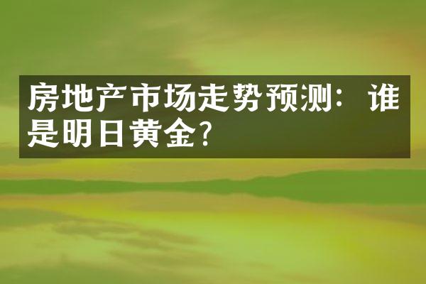 房地产市场走势预测：谁是明日黄金？