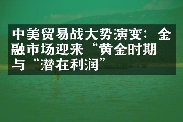 中美贸易战大势演变：金融市场迎来“黄金时期”与“潜在利润”